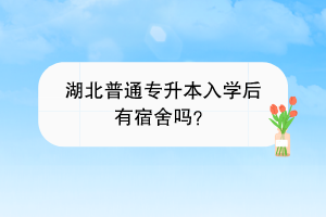 湖北普通專升本入學(xué)后有宿舍嗎？