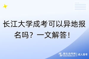 長(zhǎng)江大學(xué)成考可以異地報(bào)名嗎？一文解答！