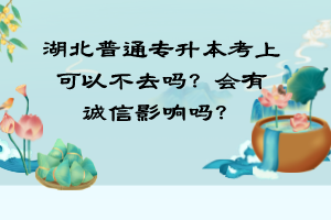 湖北普通專升本考上可以不去嗎？會有誠信影響嗎？