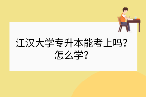 江漢大學(xué)專升本能考上嗎？怎么學(xué)？