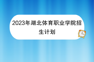 2023年湖北體育職業(yè)學(xué)院招生計劃