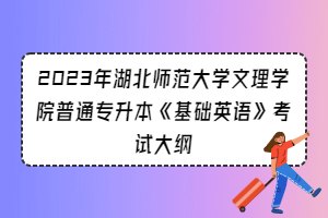 2023年湖北師范大學(xué)文理學(xué)院普通專(zhuān)升本《基礎(chǔ)英語(yǔ)》考試大綱