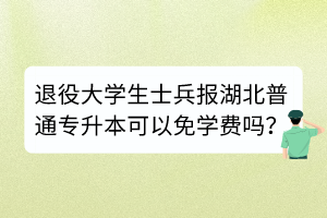 退役大學生士兵報湖北普通專升本可以免學費嗎？