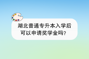 湖北普通專升本入學后可以申請獎學金嗎？