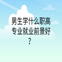 男生學(xué)什么職高專(zhuān)業(yè)就業(yè)前景好？
