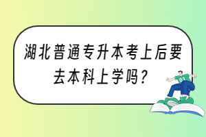 湖北普通專升本考上后要去本科上學(xué)嗎？