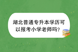 湖北普通專升本學(xué)歷可以報考小學(xué)老師嗎？