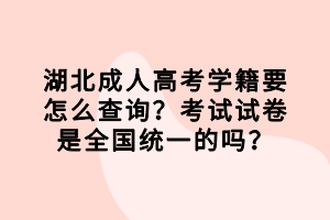 湖北成人高考學籍要怎么查詢？考試試卷是全國統(tǒng)一的嗎？