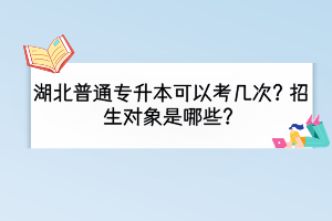 湖北普通專升本可以考幾次？招生對(duì)象是哪些？