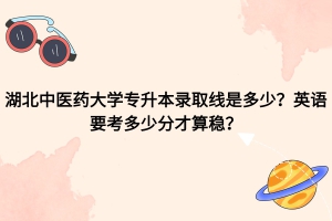 湖北中醫(yī)藥大學(xué)專升本錄取線是多少？英語考多少分才算穩(wěn)？