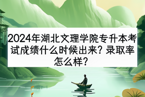 2024年湖北文理學(xué)院專(zhuān)升本考試成績(jī)什么時(shí)候出來(lái)？錄取率怎么樣？