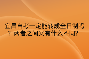 宜昌自考一定能轉(zhuǎn)成全日制嗎？兩者之間又有什么不同？