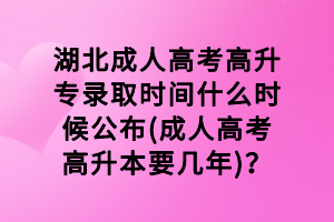 湖北成人高考高升專錄取時間什么時候公布(成人高考高升本要幾年)？