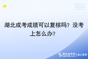 湖北成考成績可以復(fù)核嗎？沒考上怎么辦？