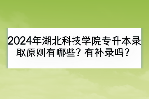 2024年湖北科技學(xué)院專(zhuān)升本錄取原則有哪些？有補(bǔ)錄嗎？