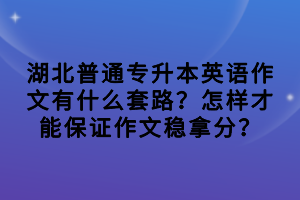 湖北普通專升本英語作文有什么套路？怎樣才能保證作文穩(wěn)拿分？