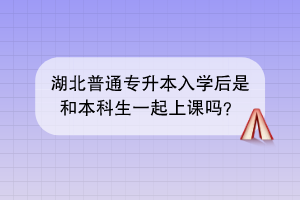 湖北普通專升本入學后是和本科生一起上課嗎？