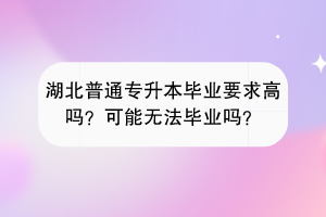 湖北普通專升本畢業(yè)要求高嗎？可能無法畢業(yè)嗎？
