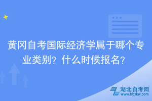 黃岡自考國(guó)際經(jīng)濟(jì)學(xué)屬于哪個(gè)專業(yè)類別？什么時(shí)候報(bào)名？