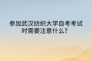 參加武漢紡織大學(xué)自考考試時(shí)需要注意什么？