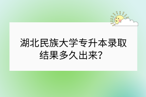 湖北民族大學(xué)專升本錄取結(jié)果多久出來？