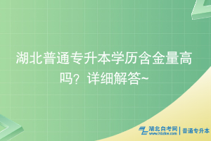 湖北普通專升本學(xué)歷含金量高嗎？詳細(xì)解答~