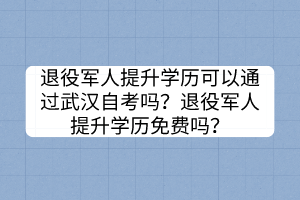 退役軍人提升學(xué)歷可以通過武漢自考嗎？退役軍人提升學(xué)歷免費嗎？
