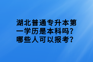 湖北普通專升本第一學(xué)歷是本科嗎？哪些人可以報考？
