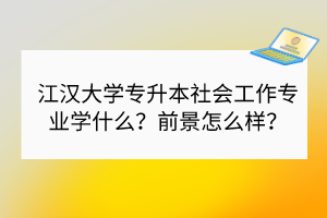江漢大學(xué)專升本社會(huì)工作專業(yè)有限制嗎？招多少人？