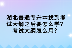 湖北普通專升本找到考試大綱之后要怎么學(xué)？考試大綱怎么用？