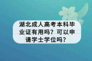 湖北成人高考本科畢業(yè)證有用嗎？可以申請學(xué)士學(xué)位嗎？