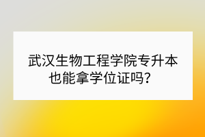 武漢生物工程學(xué)院專升本也能拿學(xué)位證嗎？