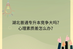 湖北普通專升本競爭大嗎？心理素質(zhì)差怎么辦？