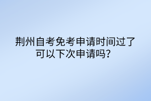 荊州自考免考申請時間過了可以下次申請嗎？