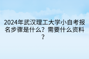 2024年武漢理工大學(xué)小自考報(bào)名步驟是什么？需要什么資料？