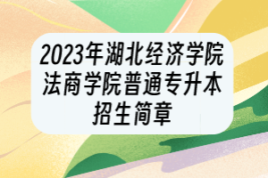 ?2023年湖北經(jīng)濟(jì)學(xué)院法商學(xué)院普通專升本招生簡章