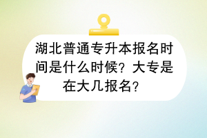 湖北普通專升本報(bào)名時(shí)間是什么時(shí)候？大專是在大幾報(bào)名？