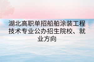 湖北高職單招船舶涂裝工程技術(shù)專業(yè)公辦招生院校、就業(yè)方向