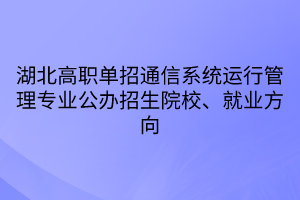 湖北高職單招通信系統(tǒng)運(yùn)行管理專業(yè)公辦招生院校、就業(yè)方向