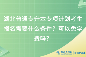 湖北普通專升本專項(xiàng)計(jì)劃考生報(bào)名需要什么條件？可以免學(xué)費(fèi)嗎？