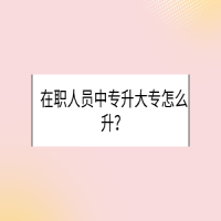 在職人員中專升大專怎么升？