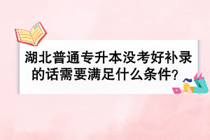 湖北普通專升本沒考好補錄的話需要滿足什么條件？
