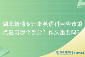 湖北普通專升本英語科目應(yīng)該重點(diǎn)復(fù)習(xí)哪個(gè)部分？作文重要嗎？