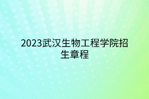 2023武漢生物工程學(xué)院招生章程