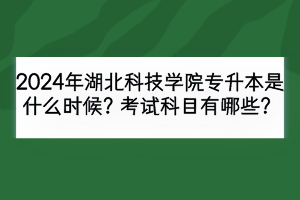 2024年湖北科技學(xué)院專(zhuān)升本安排在什么時(shí)候？考試科目有哪些？