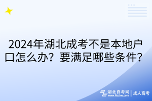 2024年湖北成考不是本地戶口怎么辦？要滿足哪些條件？