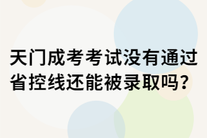 天門成考考試沒有通過省控線還能被錄取嗎？