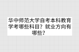 華中師范大學(xué)自考本科教育學(xué)考哪些科目？就業(yè)方向有哪些？