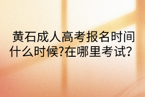 黃石成人高考報(bào)名時(shí)間什么時(shí)候?在哪里考試？