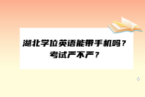 湖北學(xué)位英語能帶手機(jī)嗎？考試嚴(yán)不嚴(yán)？